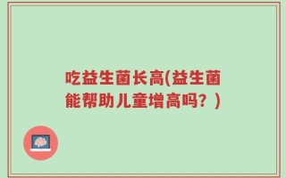 吃益生菌长高(益生菌能帮助儿童增高吗？)