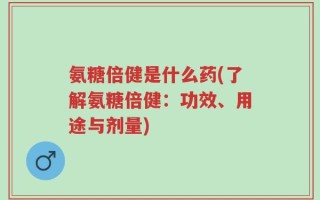 氨糖倍健是什么药(了解氨糖倍健：功效、用途与剂量)
