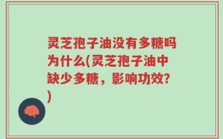 灵芝孢子油没有多糖吗为什么(灵芝孢子油中缺少多糖，影响功效？)