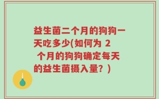 益生菌二个月的狗狗一天吃多少(如何为 2 个月的狗狗确定每天的益生菌摄入量？)