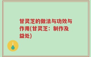 甘灵芝的做法与功效与作用(甘灵芝：制作及益处)