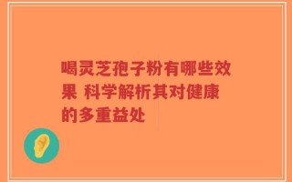 喝灵芝孢子粉有哪些效果 科学解析其对健康的多重益处