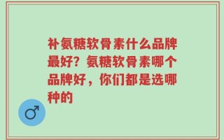 补氨糖软骨素什么品牌最好？氨糖软骨素哪个品牌好，你们都是选哪种的