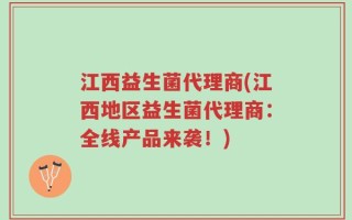 江西益生菌代理商(江西地区益生菌代理商：全线产品来袭！)