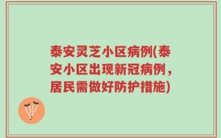 泰安灵芝小区病例(泰安小区出现新冠病例，居民需做好防护措施)