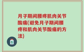 月子期间腰疼肌肉关节酸痛(避免月子期间腰疼和肌肉关节酸痛的方法)
