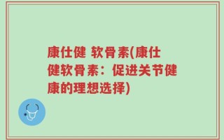 康仕健 软骨素(康仕健软骨素：促进关节健康的理想选择)