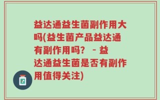 益达通益生菌副作用大吗(益生菌产品益达通有副作用吗？ - 益达通益生菌是否有副作用值得关注)