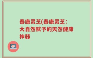 泰康灵芝(泰康灵芝：大自然赋予的天然健康神器