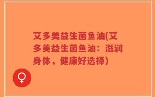艾多美益生菌鱼油(艾多美益生菌鱼油：滋润身体，健康好选择)