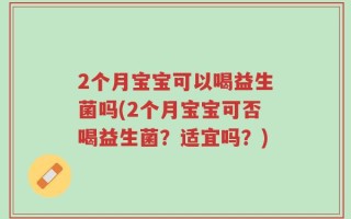 2个月宝宝可以喝益生菌吗(2个月宝宝可否喝益生菌？适宜吗？)