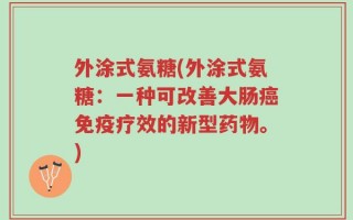 外涂式氨糖(外涂式氨糖：一种可改善大肠癌免疫疗效的新型药物。)