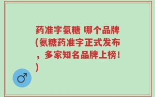 药准字氨糖 哪个品牌(氨糖药准字正式发布，多家知名品牌上榜！)