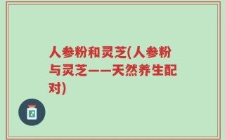 人参粉和灵芝(人参粉与灵芝——天然养生配对)