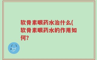 软骨素眼药水治什么(软骨素眼药水的作用如何？