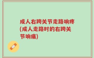 成人右跨关节走路响疼(成人走路时的右跨关节响痛)