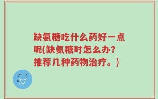 缺氨糖吃什么药好一点呢(缺氨糖时怎么办？推荐几种药物治疗。)