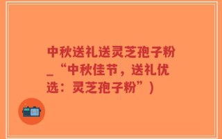 中秋送礼送灵芝孢子粉_“中秋佳节，送礼优选：灵芝孢子粉”)