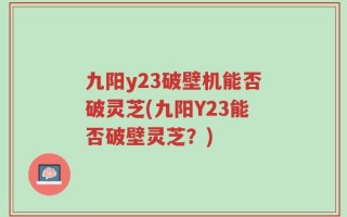 九阳y23破壁机能否破灵芝(九阳Y23能否破壁灵芝？)