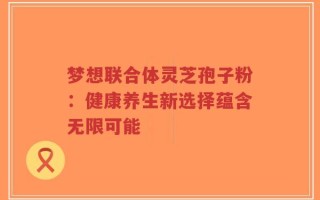 梦想联合体灵芝孢子粉：健康养生新选择蕴含无限可能