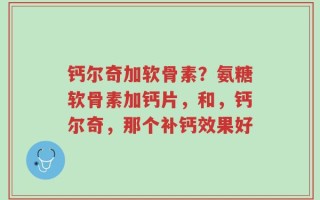 钙尔奇加软骨素？氨糖软骨素加钙片，和，钙尔奇，那个补钙效果好