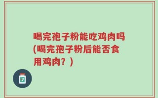 喝完孢子粉能吃鸡肉吗(喝完孢子粉后能否食用鸡肉？)