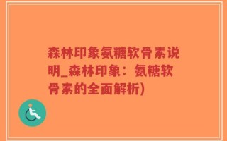森林印象氨糖软骨素说明_森林印象：氨糖软骨素的全面解析)