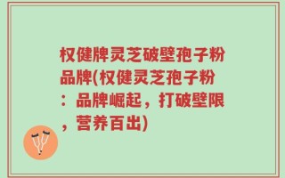 权健牌灵芝破壁孢子粉品牌(权健灵芝孢子粉：品牌崛起，打破壁限，营养百出)