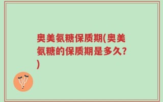 奥美氨糖保质期(奥美氨糖的保质期是多久？)