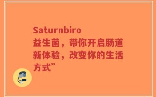 Saturnbiro益生菌，带你开启肠道新体验，改变你的生活方式”