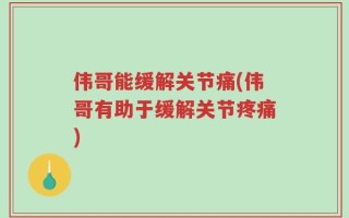 伟哥能缓解关节痛(伟哥有助于缓解关节疼痛)