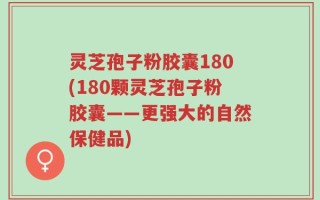 灵芝孢子粉胶囊180(180颗灵芝孢子粉胶囊——更强大的自然保健品)
