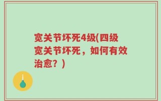 宽关节坏死4级(四级宽关节坏死，如何有效治愈？)