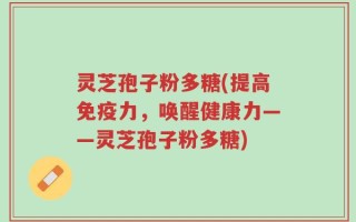 灵芝孢子粉多糖(提高免疫力，唤醒健康力——灵芝孢子粉多糖)