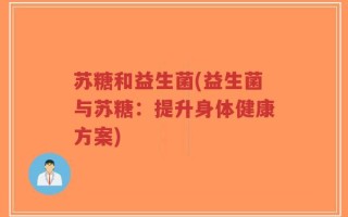 苏糖和益生菌(益生菌与苏糖：提升身体健康方案)