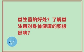 益生菌的好处？了解益生菌对身体健康的积极影响？