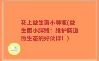 花上益生菌小胖瓶(益生菌小胖瓶：维护肠道微生态的好伙伴！)