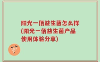 阳光一佰益生菌怎么样(阳光一佰益生菌产品使用体验分享)