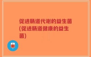 促进肠道代谢的益生菌(促进肠道健康的益生菌)