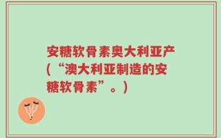 安糖软骨素奥大利亚产(“澳大利亚制造的安糖软骨素”。)