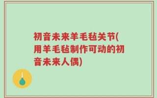 初音未来羊毛毡关节(用羊毛毡制作可动的初音未来人偶)