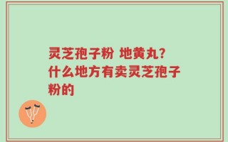灵芝孢子粉 地黄丸？什么地方有卖灵芝孢子粉的