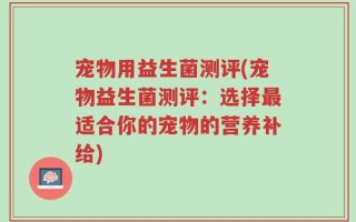 宠物用益生菌测评(宠物益生菌测评：选择最适合你的宠物的营养补给)