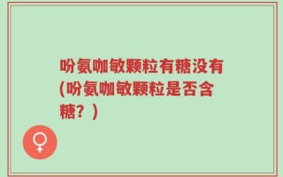 吩氨咖敏颗粒有糖没有(吩氨咖敏颗粒是否含糖？)