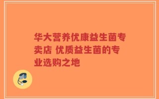华大营养优康益生菌专卖店 优质益生菌的专业选购之地