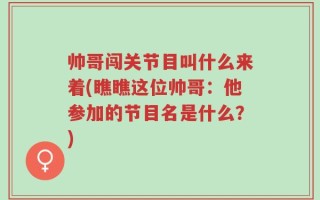 帅哥闯关节目叫什么来着(瞧瞧这位帅哥：他参加的节目名是什么？)