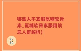 哪些人不宜服氨糖软骨素_氨糖软骨素服用禁忌人群解析)