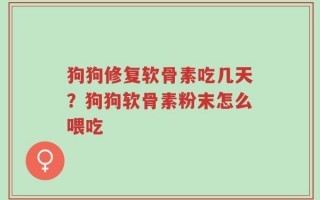 狗狗修复软骨素吃几天？狗狗软骨素粉末怎么喂吃