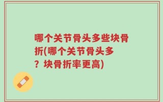 哪个关节骨头多些块骨折(哪个关节骨头多 ？块骨折率更高)