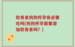 软骨素狗狗怀孕有必要吃吗(狗狗怀孕需要添加软骨素吗？)